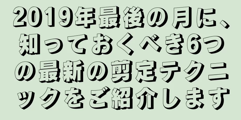 2019年最後の月に、知っておくべき6つの最新の剪定テクニックをご紹介します