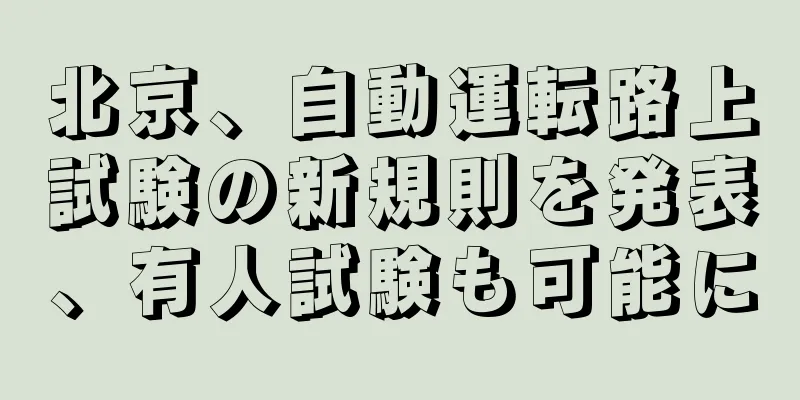 北京、自動運転路上試験の新規則を発表、有人試験も可能に