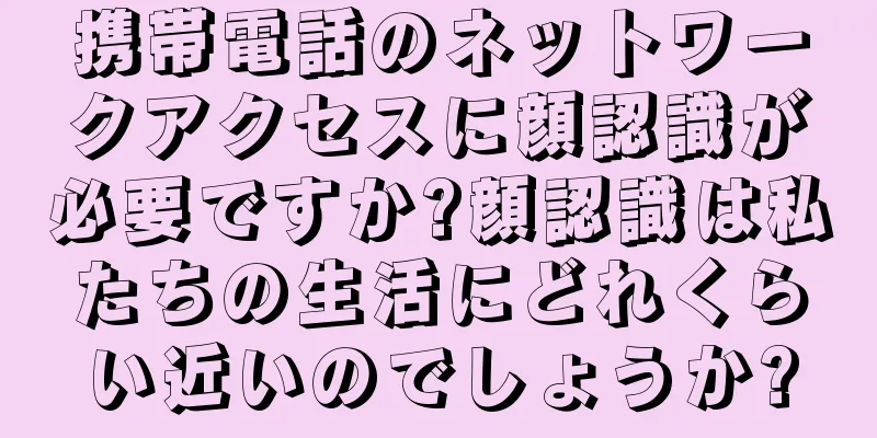 携帯電話のネットワークアクセスに顔認識が必要ですか?顔認識は私たちの生活にどれくらい近いのでしょうか?