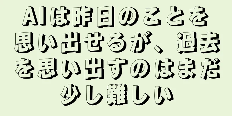 AIは昨日のことを思い出せるが、過去を思い出すのはまだ少し難しい