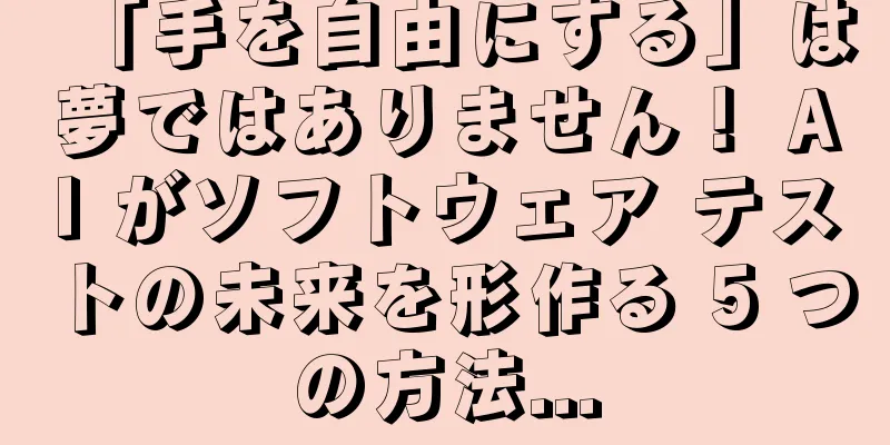 「手を自由にする」は夢ではありません！ AI がソフトウェア テストの未来を形作る 5 つの方法...