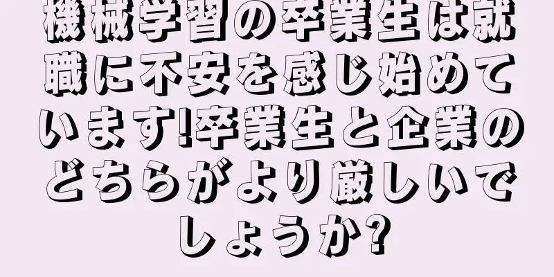 機械学習の卒業生は就職に不安を感じ始めています!卒業生と企業のどちらがより厳しいでしょうか?