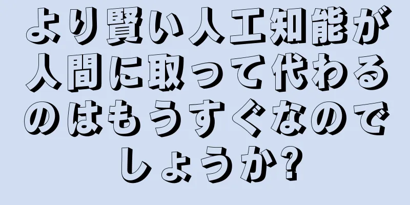 より賢い人工知能が人間に取って代わるのはもうすぐなのでしょうか?