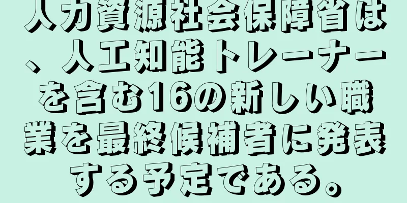 人力資源社会保障省は、人工知能トレーナーを含む16の新しい職業を最終候補者に発表する予定である。