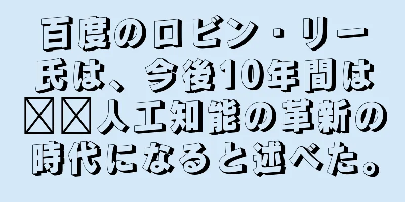 百度のロビン・リー氏は、今後10年間は​​人工知能の革新の時代になると述べた。