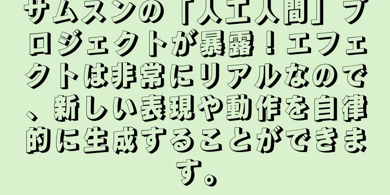 サムスンの「人工人間」プロジェクトが暴露！エフェクトは非常にリアルなので、新しい表現や動作を自律的に生成することができます。