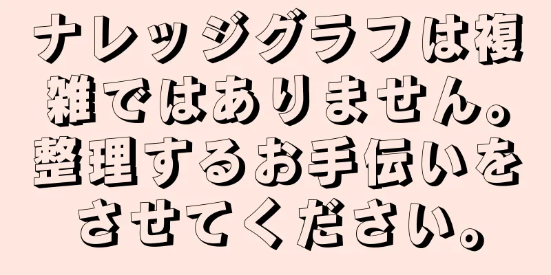 ナレッジグラフは複雑ではありません。整理するお手伝いをさせてください。