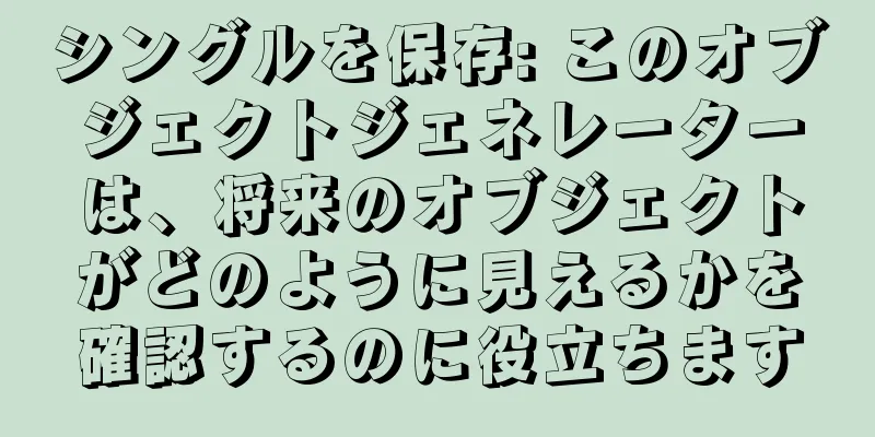 シングルを保存: このオブジェクトジェネレーターは、将来のオブジェクトがどのように見えるかを確認するのに役立ちます