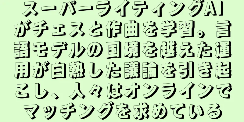 スーパーライティングAIがチェスと作曲を学習。言語モデルの国境を越えた運用が白熱した議論を引き起こし、人々はオンラインでマッチングを求めている