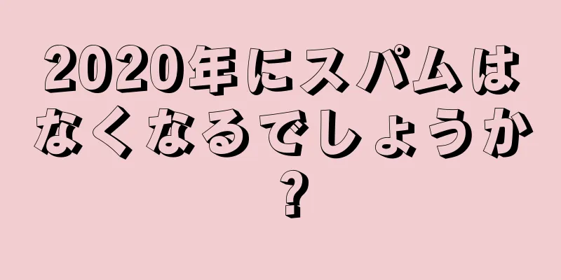 2020年にスパムはなくなるでしょうか？