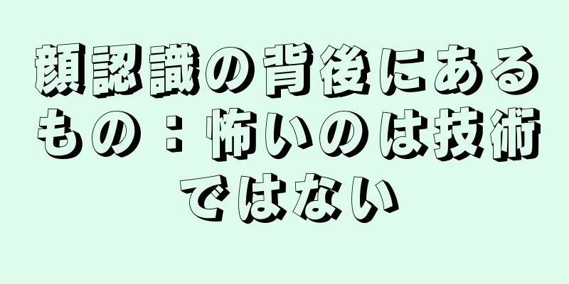 顔認識の背後にあるもの：怖いのは技術ではない