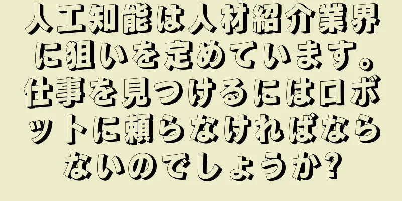 人工知能は人材紹介業界に狙いを定めています。仕事を見つけるにはロボットに頼らなければならないのでしょうか?