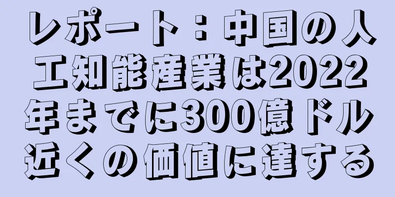 レポート：中国の人工知能産業は2022年までに300億ドル近くの価値に達する