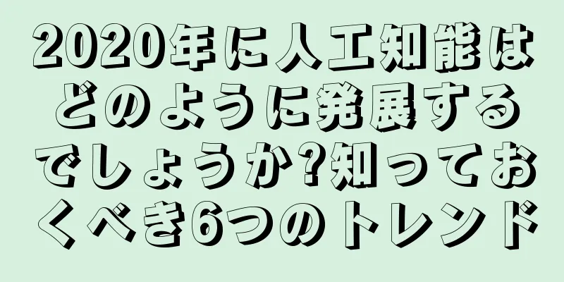 2020年に人工知能はどのように発展するでしょうか?知っておくべき6つのトレンド