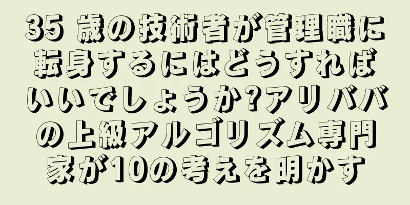 35 歳の技術者が管理職に転身するにはどうすればいいでしょうか?アリババの上級アルゴリズム専門家が10の考えを明かす