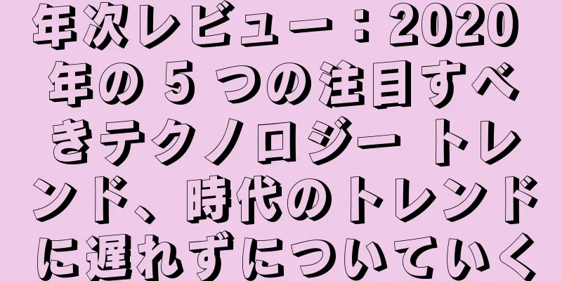 年次レビュー：2020 年の 5 つの注目すべきテクノロジー トレンド、時代のトレンドに遅れずについていく
