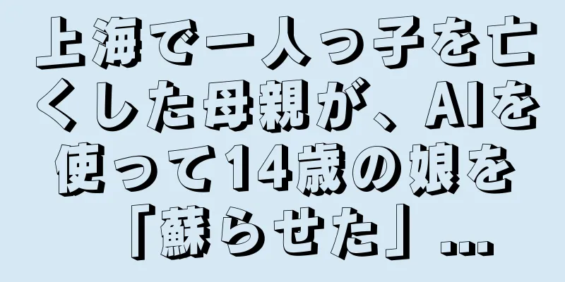 上海で一人っ子を亡くした母親が、AIを使って14歳の娘を「蘇らせた」...
