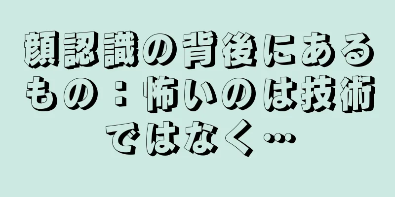 顔認識の背後にあるもの：怖いのは技術ではなく…