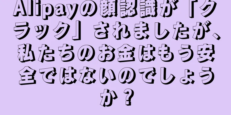 Alipayの顔認識が「クラック」されましたが、私たちのお金はもう安全ではないのでしょうか？