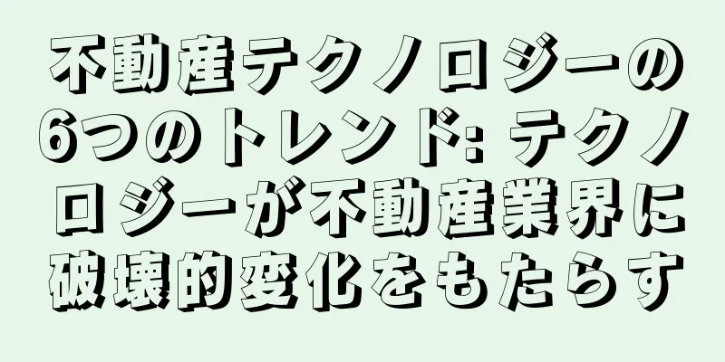 不動産テクノロジーの6つのトレンド: テクノロジーが不動産業界に破壊的変化をもたらす