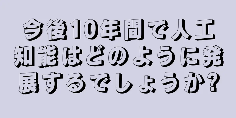 今後10年間で人工知能はどのように発展するでしょうか?