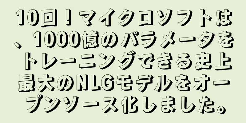 10回！マイクロソフトは、1000億のパラメータをトレーニングできる史上最大のNLGモデルをオープンソース化しました。