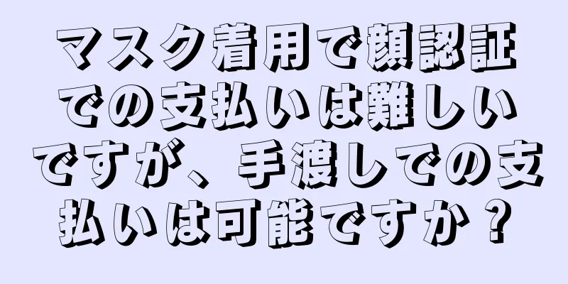 マスク着用で顔認証での支払いは難しいですが、手渡しでの支払いは可能ですか？