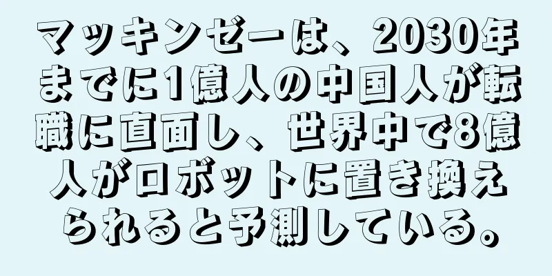 マッキンゼーは、2030年までに1億人の中国人が転職に直面し、世界中で8億人がロボットに置き換えられると予測している。