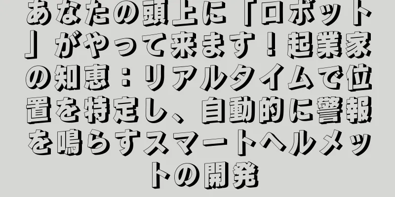 あなたの頭上に「ロボット」がやって来ます！起業家の知恵：リアルタイムで位置を特定し、自動的に警報を鳴らすスマートヘルメットの開発