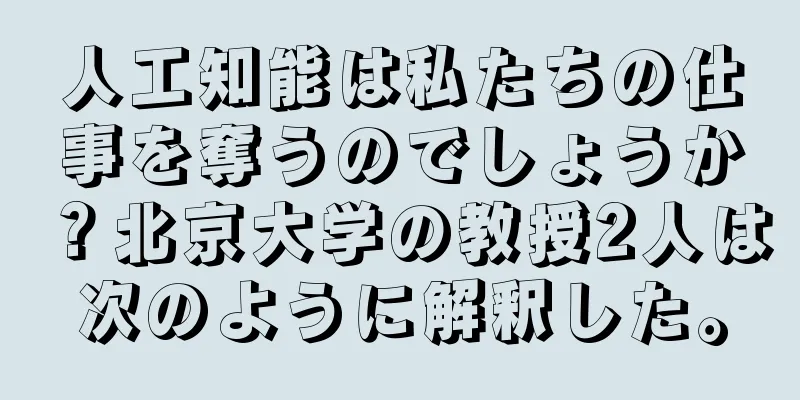 人工知能は私たちの仕事を奪うのでしょうか？北京大学の教授2人は次のように解釈した。