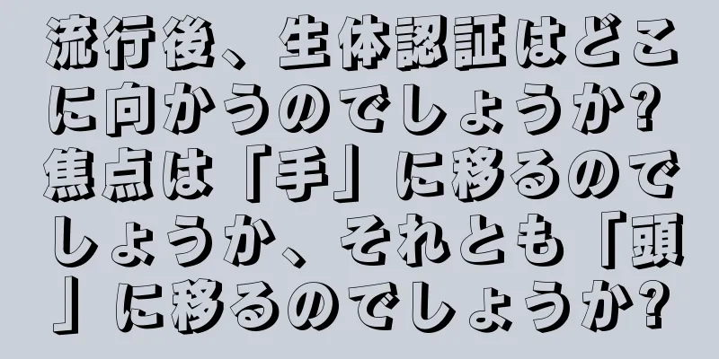 流行後、生体認証はどこに向かうのでしょうか? 焦点は「手」に移るのでしょうか、それとも「頭」に移るのでしょうか?