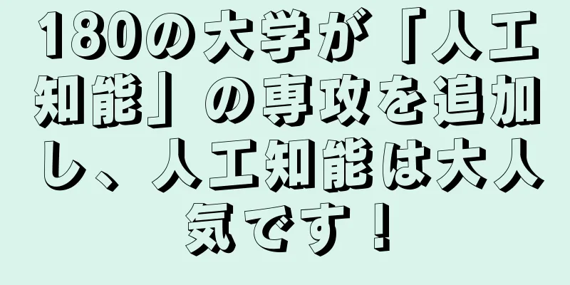 180の大学が「人工知能」の専攻を追加し、人工知能は大人気です！