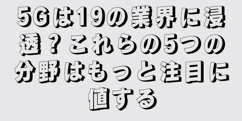 5Gは19の業界に浸透？これらの5つの分野はもっと注目に値する