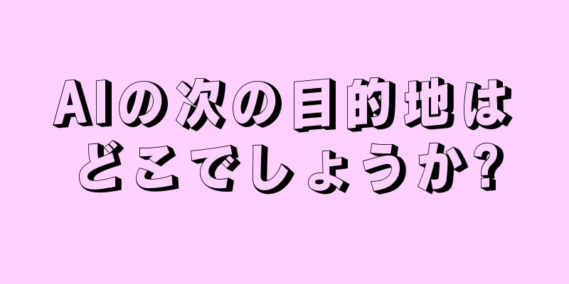 AIの次の目的地はどこでしょうか?