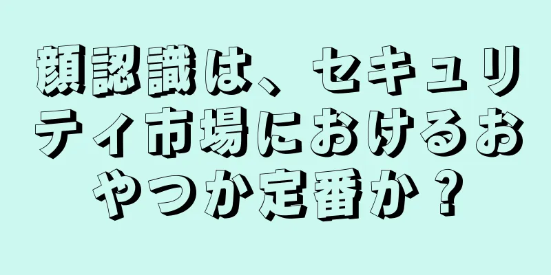 顔認識は、セキュリティ市場におけるおやつか定番か？