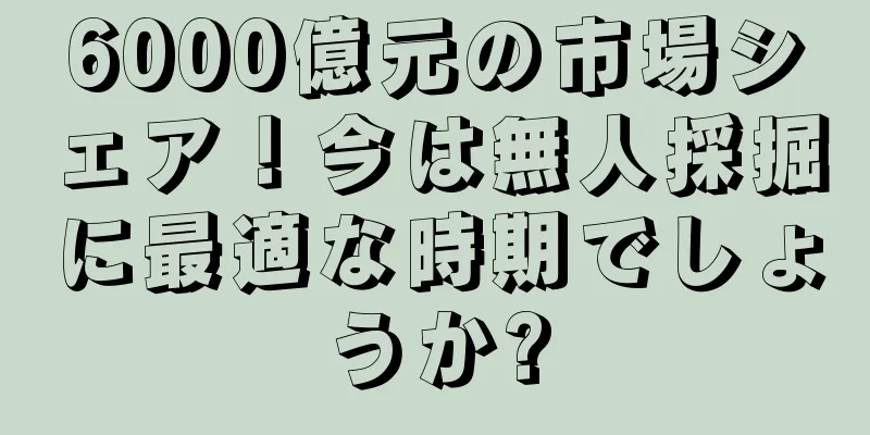 6000億元の市場シェア！今は無人採掘に最適な時期でしょうか?