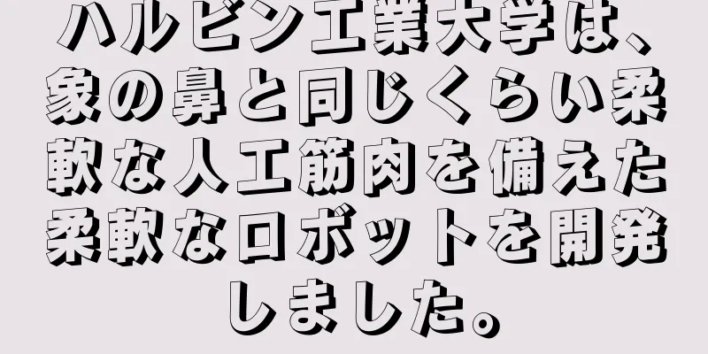 ハルビン工業大学は、象の鼻と同じくらい柔軟な人工筋肉を備えた柔軟なロボットを開発しました。