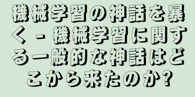 機械学習の神話を暴く - 機械学習に関する一般的な神話はどこから来たのか?