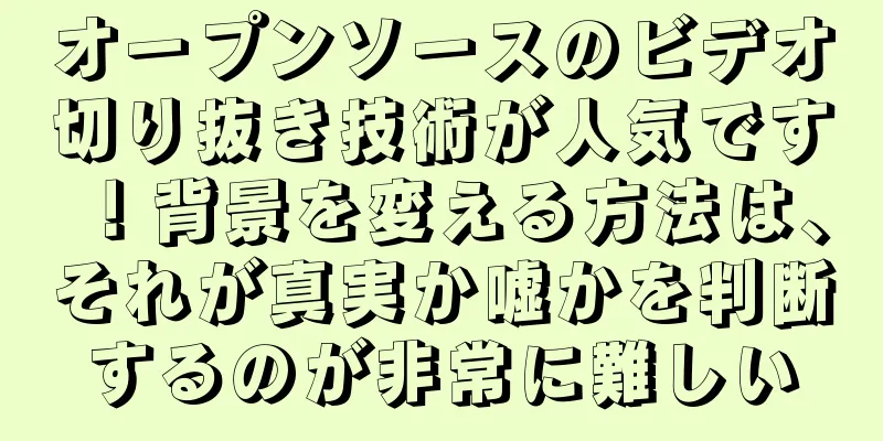 オープンソースのビデオ切り抜き技術が人気です！背景を変える方法は、それが真実か嘘かを判断するのが非常に難しい