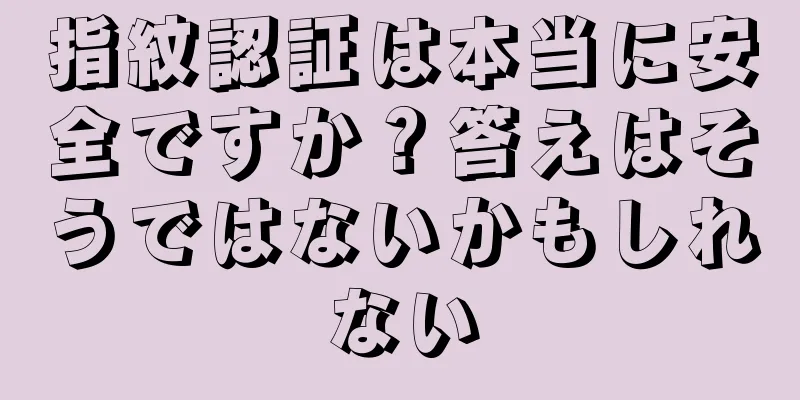 指紋認証は本当に安全ですか？答えはそうではないかもしれない