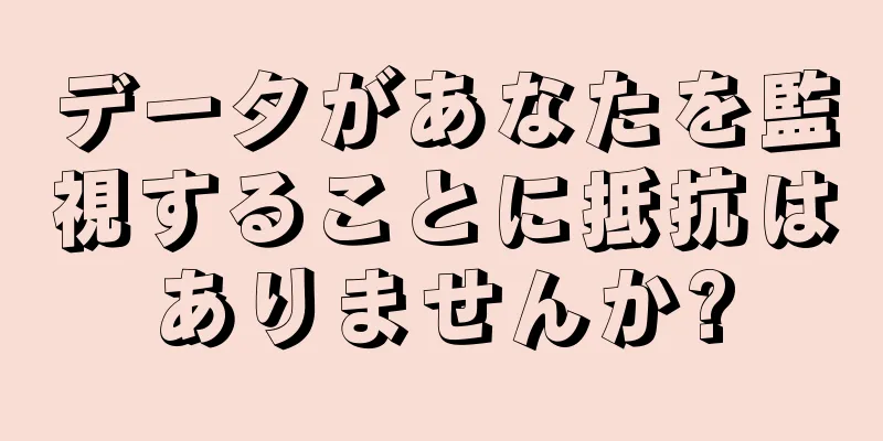 データがあなたを監視することに抵抗はありませんか?
