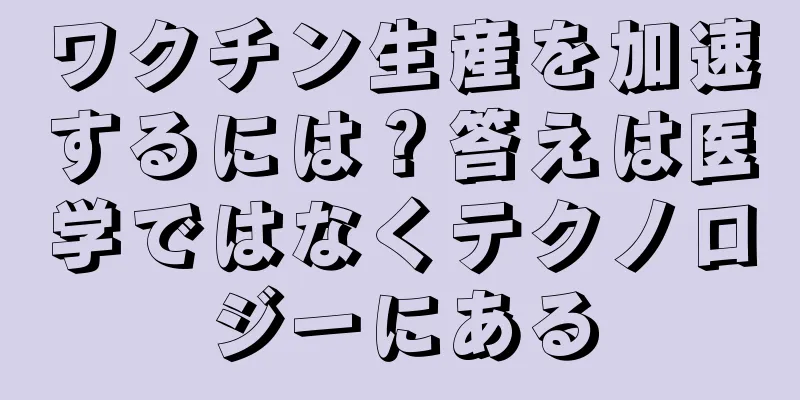 ワクチン生産を加速するには？答えは医学ではなくテクノロジーにある