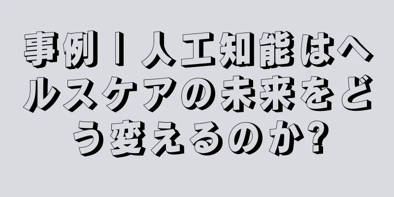 事例 | 人工知能はヘルスケアの未来をどう変えるのか?