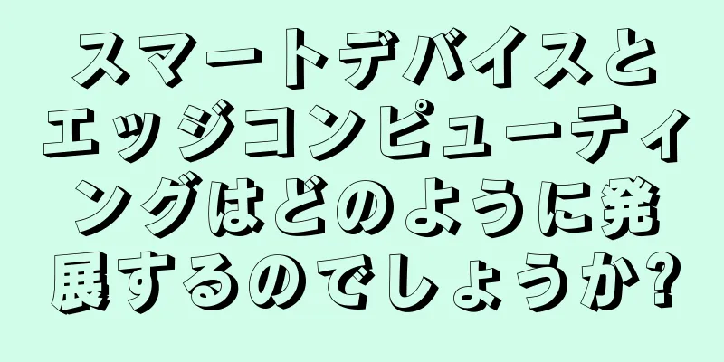 スマートデバイスとエッジコンピューティングはどのように発展するのでしょうか?