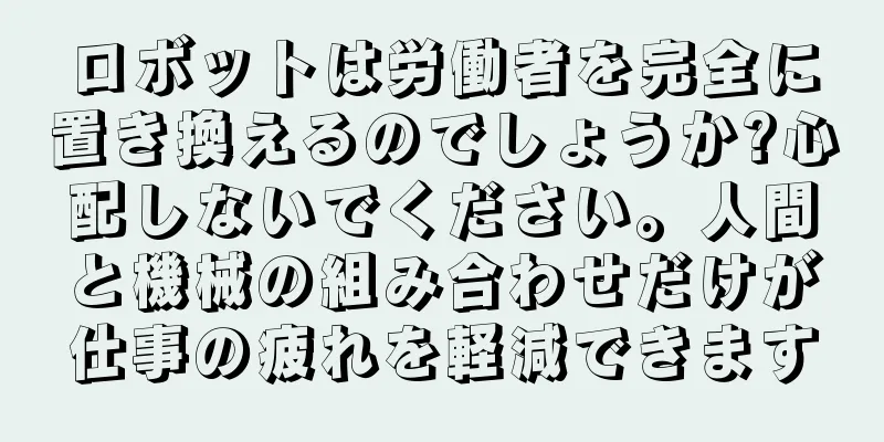 ロボットは労働者を完全に置き換えるのでしょうか?心配しないでください。人間と機械の組み合わせだけが仕事の疲れを軽減できます
