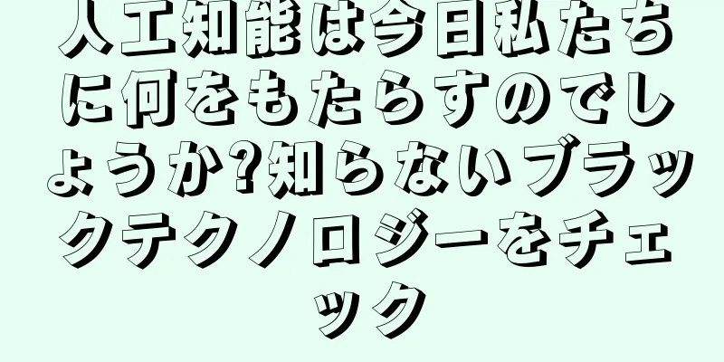 人工知能は今日私たちに何をもたらすのでしょうか?知らないブラックテクノロジーをチェック