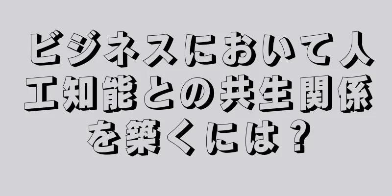 ビジネスにおいて人工知能との共生関係を築くには？