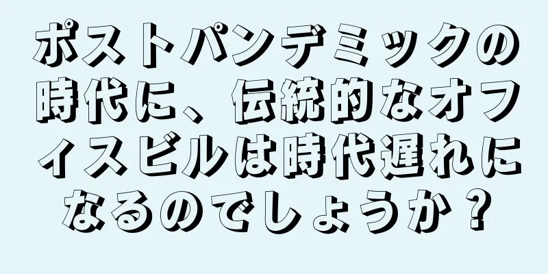 ポストパンデミックの時代に、伝統的なオフィスビルは時代遅れになるのでしょうか？