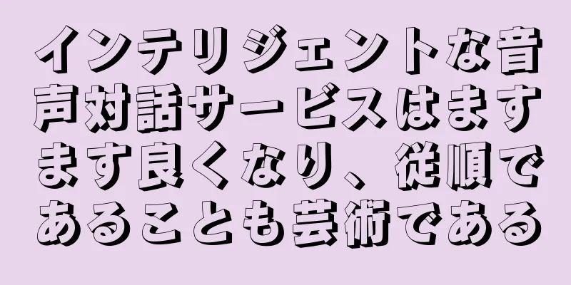 インテリジェントな音声対話サービスはますます良くなり、従順であることも芸術である