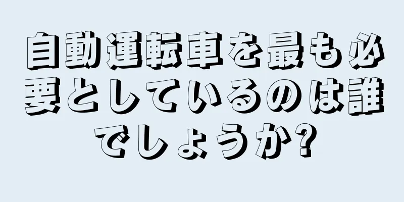 自動運転車を最も必要としているのは誰でしょうか?